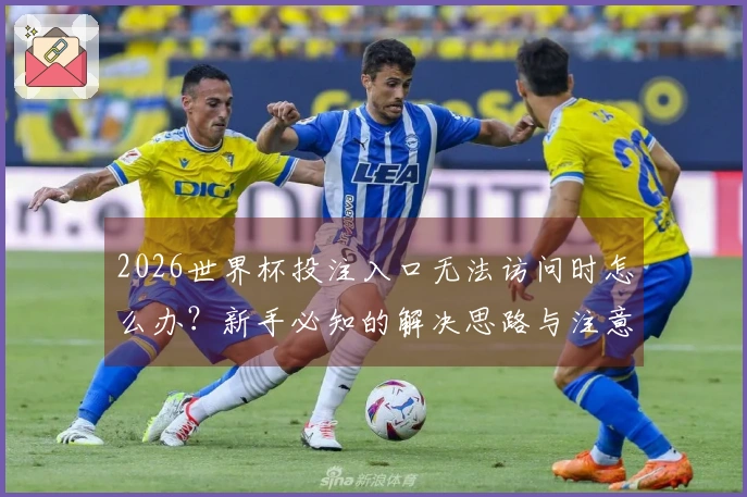 2026世界杯投注入口无法访问时怎么办？新手必知的解决思路与注意事项