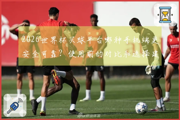 2026世界杯买球平台哪种手机端更安全可靠？使用前的对比和选择建议