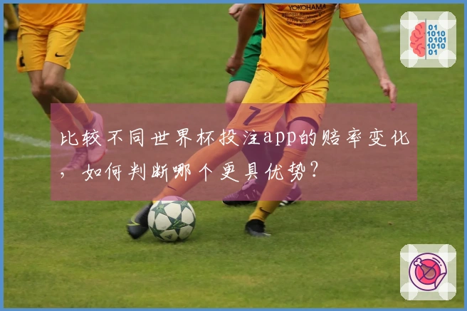 比较不同世界杯投注app的赔率变化，如何判断哪个更具优势？