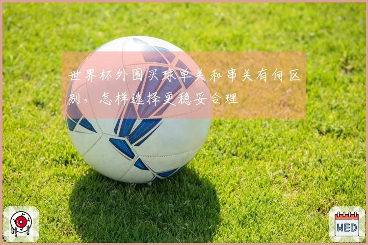 世界杯外围买球单关和串关有何区别，怎样选择更稳妥合理
