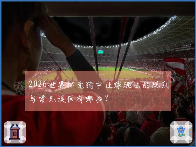 2026世界杯竞猜中让球玩法的规则与常见误区有哪些？