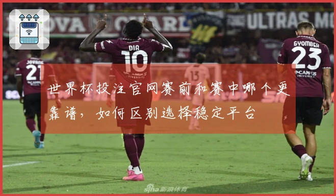 世界杯投注官网赛前和赛中哪个更靠谱，如何区别选择稳定平台