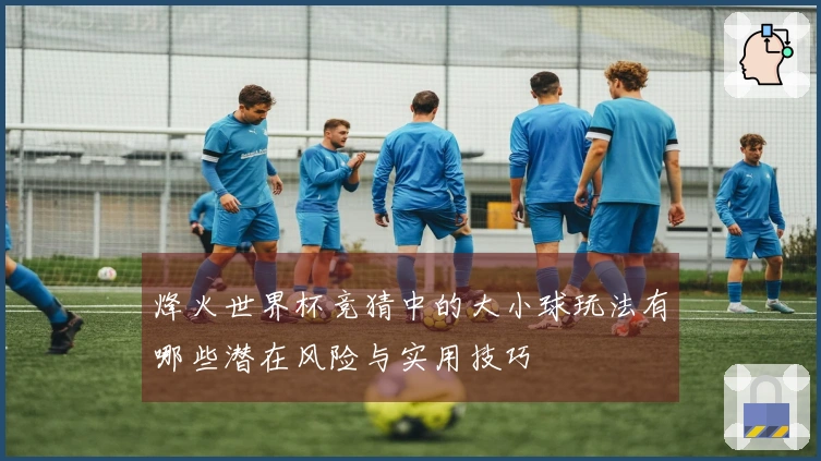 烽火世界杯竞猜中的大小球玩法有哪些潜在风险与实用技巧