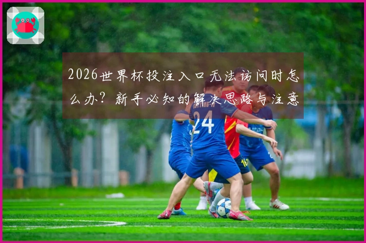 2026世界杯投注入口无法访问时怎么办？新手必知的解决思路与注意事项