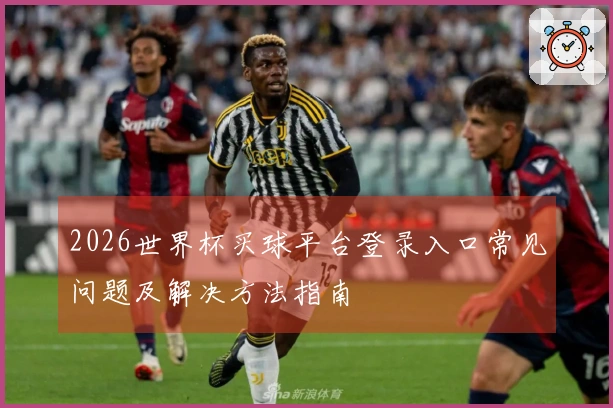 2026世界杯买球平台登录入口常见问题及解决方法指南
