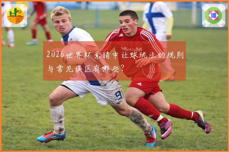 2026世界杯竞猜中让球玩法的规则与常见误区有哪些？